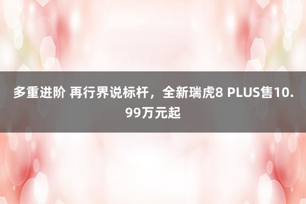 多重进阶 再行界说标杆，全新瑞虎8 PLUS售10.99万元起