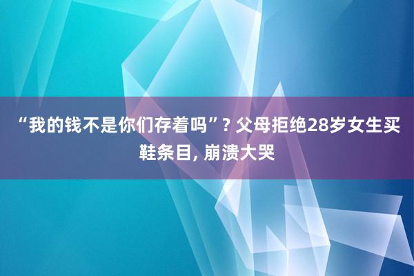 “我的钱不是你们存着吗”? 父母拒绝28岁女生买鞋条目, 崩溃大哭