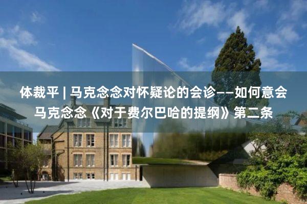 体裁平 | 马克念念对怀疑论的会诊——如何意会马克念念《对于费尔巴哈的提纲》第二条
