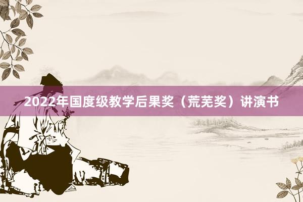 2022年国度级教学后果奖（荒芜奖）讲演书