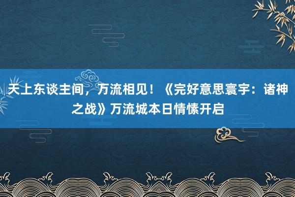 天上东谈主间，万流相见！《完好意思寰宇：诸神之战》万流城本日情愫开启