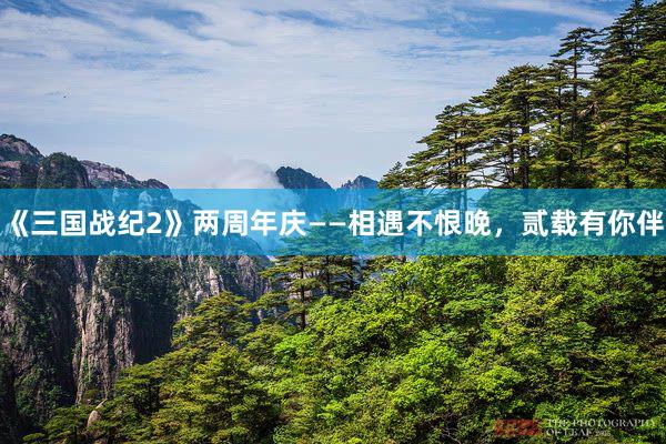 《三国战纪2》两周年庆——相遇不恨晚，贰载有你伴