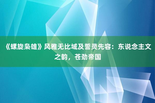 《螺旋枭雄》风雅无比域及誓灵先容：东说念主文之韵，苍劲帝国