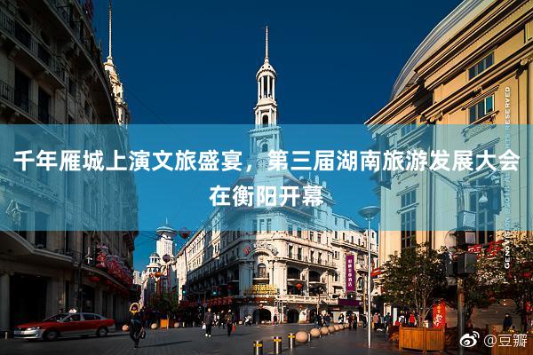 千年雁城上演文旅盛宴，第三届湖南旅游发展大会在衡阳开幕