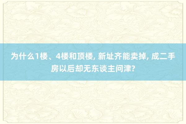 为什么1楼、4楼和顶楼, 新址齐能卖掉, 成二手房以后却无东谈主问津?