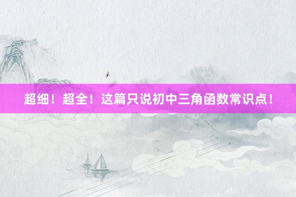 超细！超全！这篇只说初中三角函数常识点！