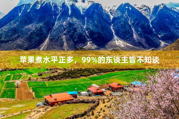 苹果煮水平正多,99%的东谈主皆不知谈