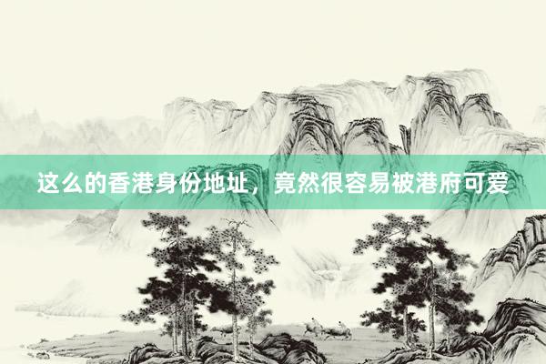 这么的香港身份地址,竟然很容易被港府可爱