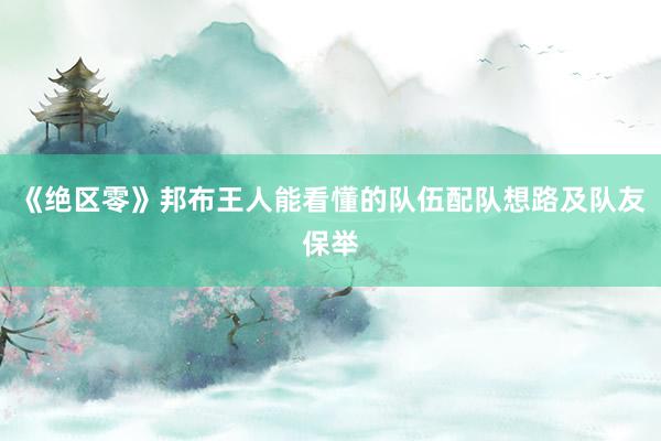 《绝区零》邦布王人能看懂的队伍配队想路及队友保举