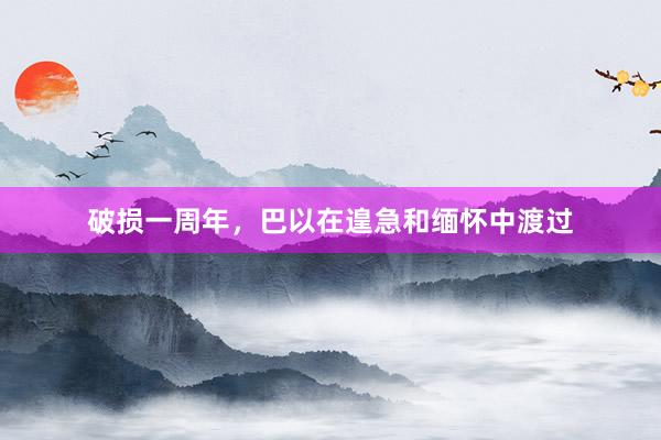 破损一周年，巴以在遑急和缅怀中渡过