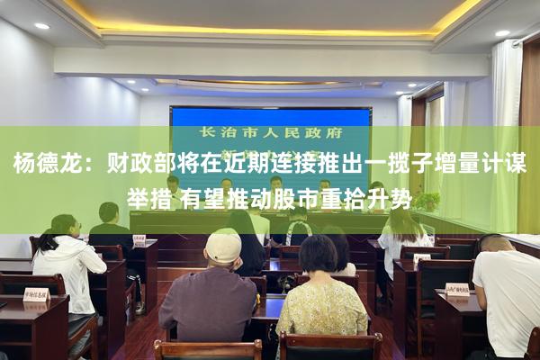 杨德龙：财政部将在近期连接推出一揽子增量计谋举措 有望推动股市重拾升势