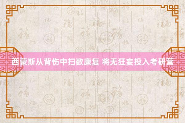 西蒙斯从背伤中扫数康复 将无狂妄投入考研营