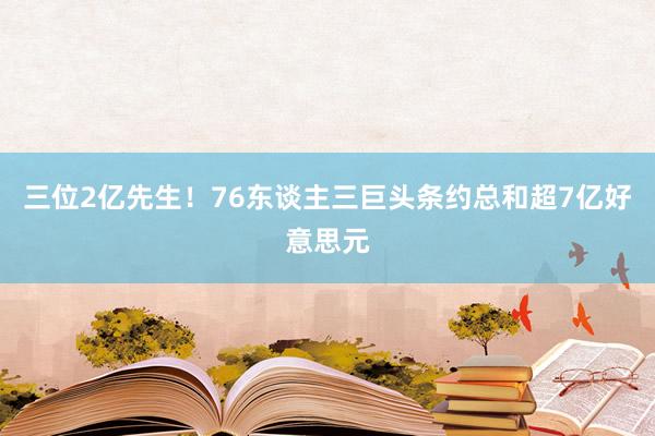 三位2亿先生！76东谈主三巨头条约总和超7亿好意思元