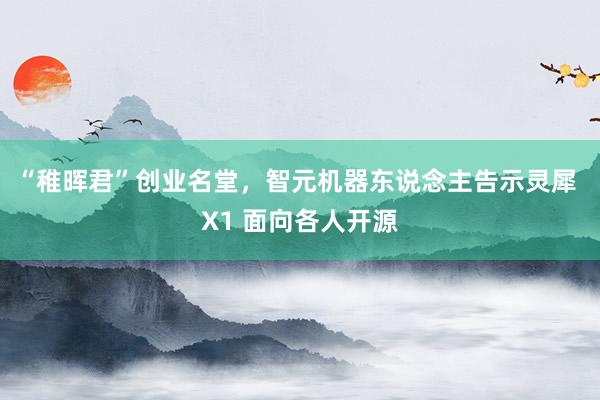 “稚晖君”创业名堂，智元机器东说念主告示灵犀 X1 面向各人开源