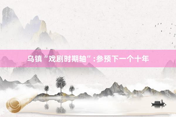 乌镇“戏剧时期轴”:参预下一个十年