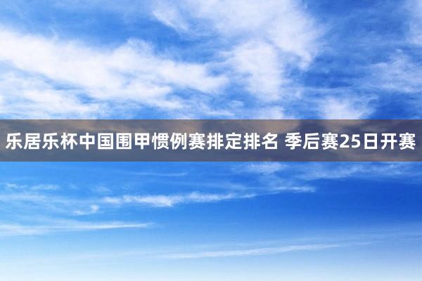 乐居乐杯中国围甲惯例赛排定排名 季后赛25日开赛
