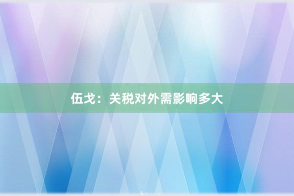 伍戈：关税对外需影响多大