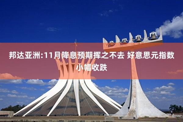 邦达亚洲:11月降息预期挥之不去 好意思元指数小幅收跌