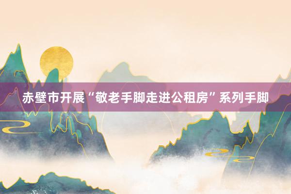 赤壁市开展“敬老手脚走进公租房”系列手脚