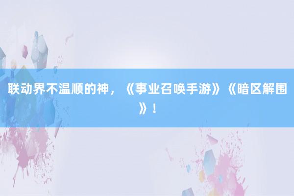 联动界不温顺的神，《事业召唤手游》《暗区解围》！
