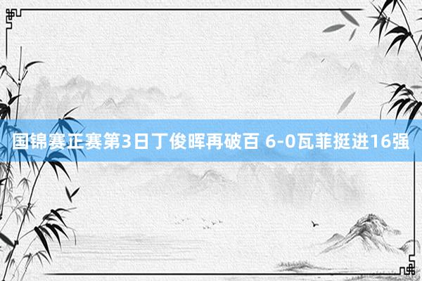 国锦赛正赛第3日丁俊晖再破百 6-0瓦菲挺进16强