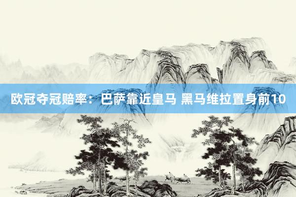欧冠夺冠赔率：巴萨靠近皇马 黑马维拉置身前10