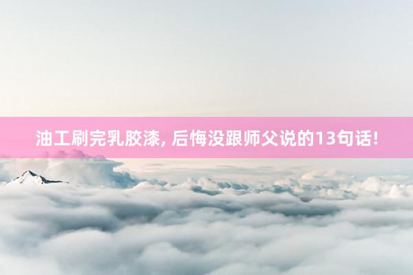 油工刷完乳胶漆, 后悔没跟师父说的13句话!