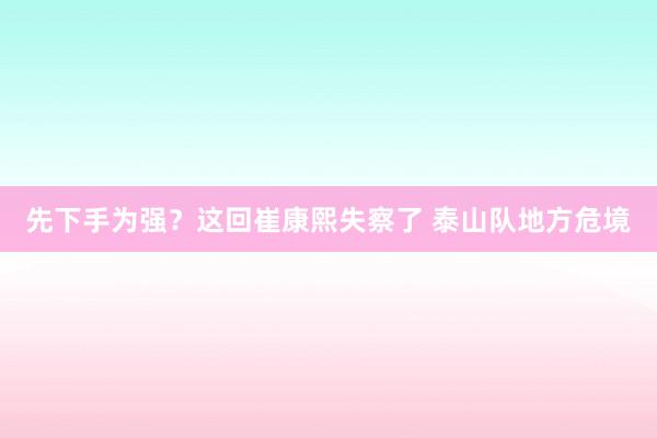 先下手为强？这回崔康熙失察了 泰山队地方危境
