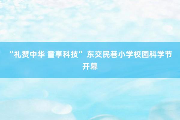 “礼赞中华 童享科技” 东交民巷小学校园科学节开幕