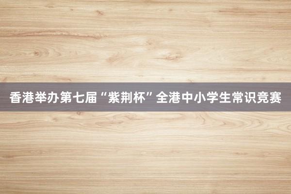 香港举办第七届“紫荆杯”全港中小学生常识竞赛