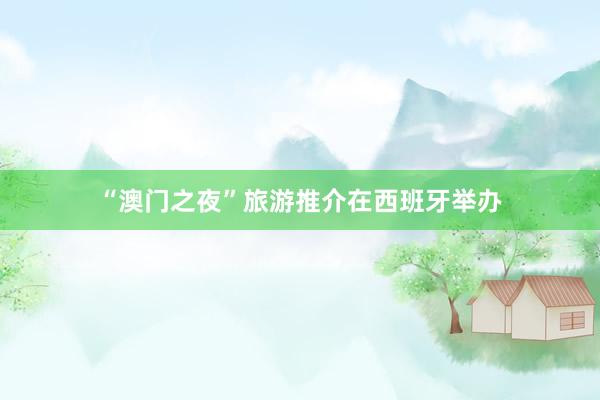 “澳门之夜”旅游推介在西班牙举办
