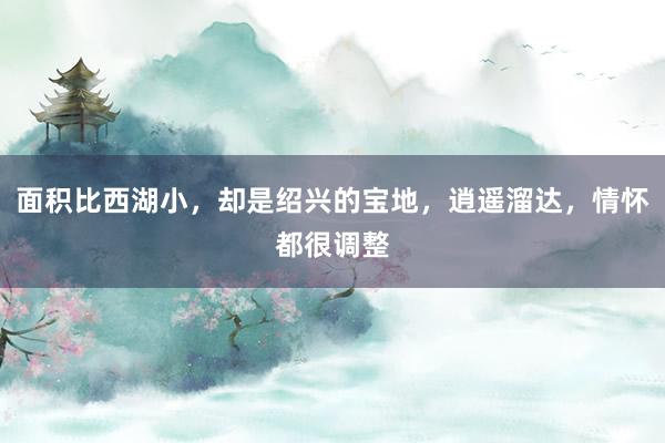 面积比西湖小，却是绍兴的宝地，逍遥溜达，情怀都很调整