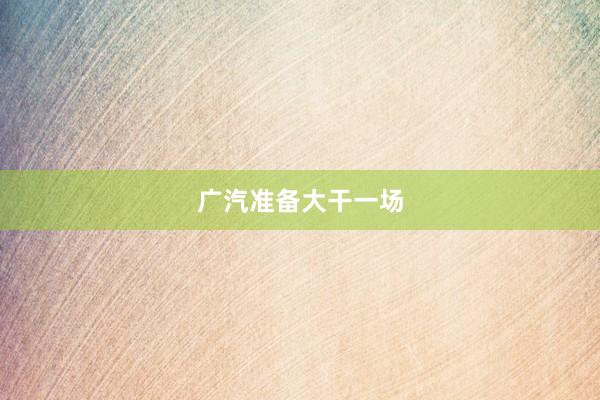 广汽准备大干一场