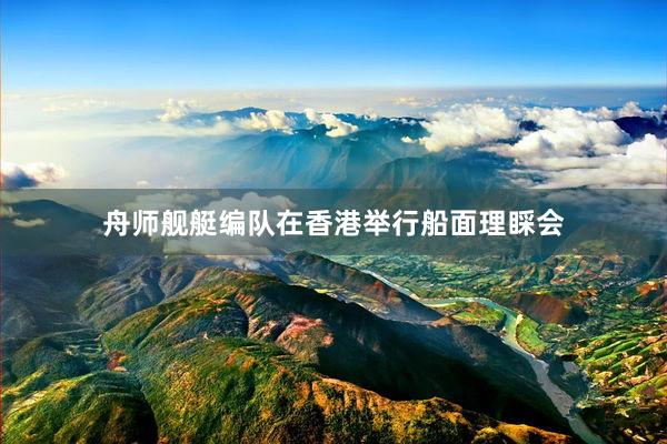 舟师舰艇编队在香港举行船面理睬会