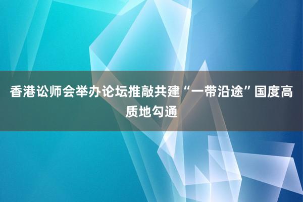 香港讼师会举办论坛推敲共建“一带沿途”国度高质地勾通