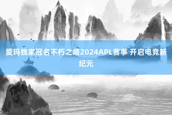 爱玛独家冠名不朽之塔2024APL赛事 开启电竞新纪元