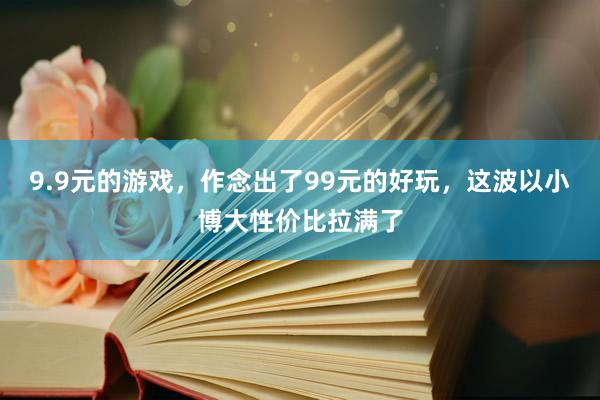 9.9元的游戏，作念出了99元的好玩，这波以小博大性价比拉满了