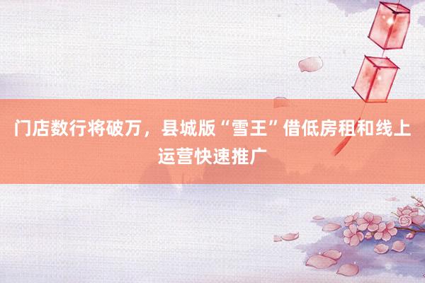 门店数行将破万,县城版“雪王”借低房租和线上运营快速推广