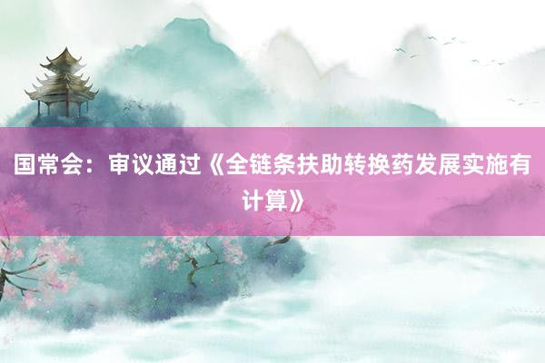 国常会：审议通过《全链条扶助转换药发展实施有计算》