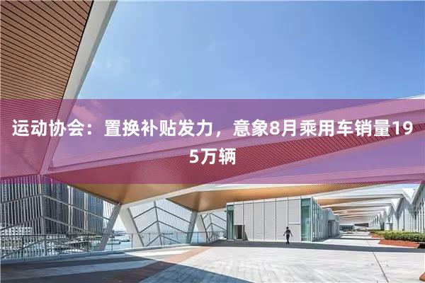 运动协会：置换补贴发力，意象8月乘用车销量195万辆