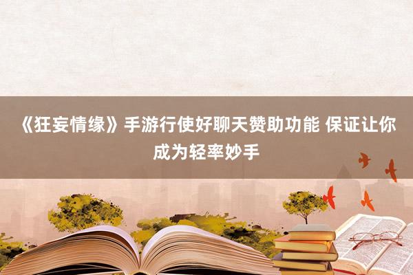 《狂妄情缘》手游行使好聊天赞助功能 保证让你成为轻率妙手