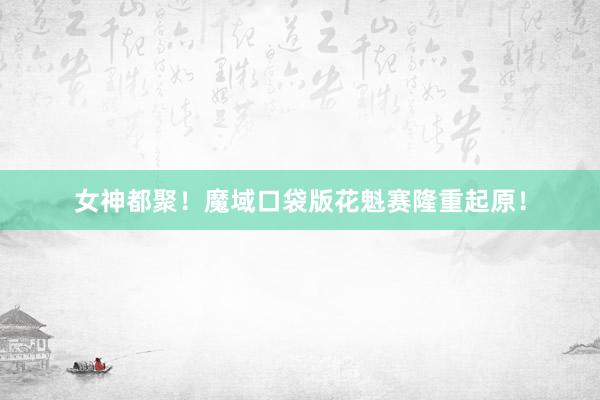 女神都聚！魔域口袋版花魁赛隆重起原！