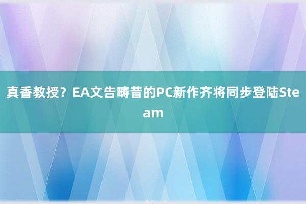 真香教授？EA文告畴昔的PC新作齐将同步登陆Steam