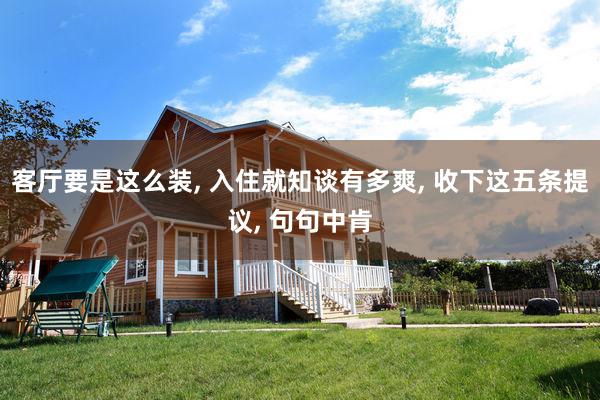 客厅要是这么装, 入住就知谈有多爽, 收下这五条提议, 句句中肯