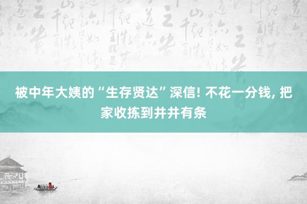 被中年大姨的“生存贤达”深信! 不花一分钱, 把家收拣到井井有条