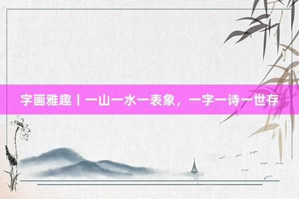 字画雅趣丨一山一水一表象，一字一诗一世存