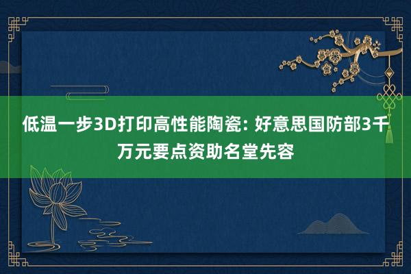 低温一步3D打印高性能陶瓷: 好意思国防部3千万元要点资助名堂先容