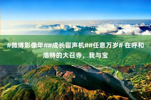 #微博影像年##成长留声机##任意万岁# 在呼和浩特的大召寺，我与宝