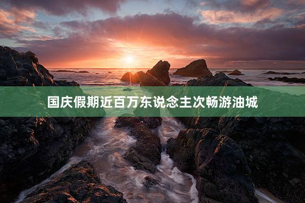 国庆假期近百万东说念主次畅游油城
