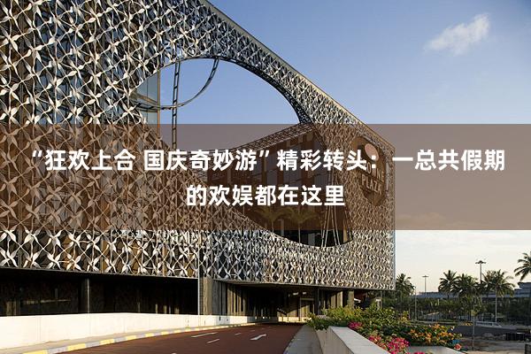 “狂欢上合 国庆奇妙游”精彩转头：一总共假期的欢娱都在这里